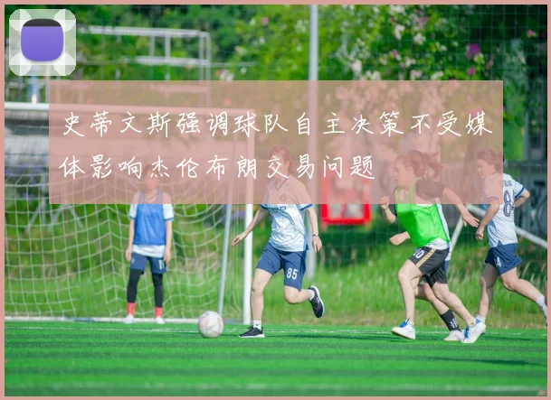 史蒂文斯强调球队自主决策不受媒体影响杰伦布朗交易问题