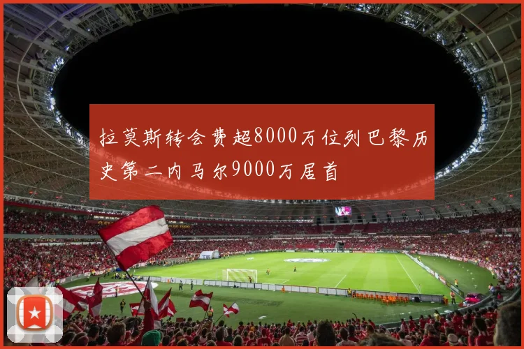 拉莫斯转会费超8000万位列巴黎历史第二内马尔9000万居首