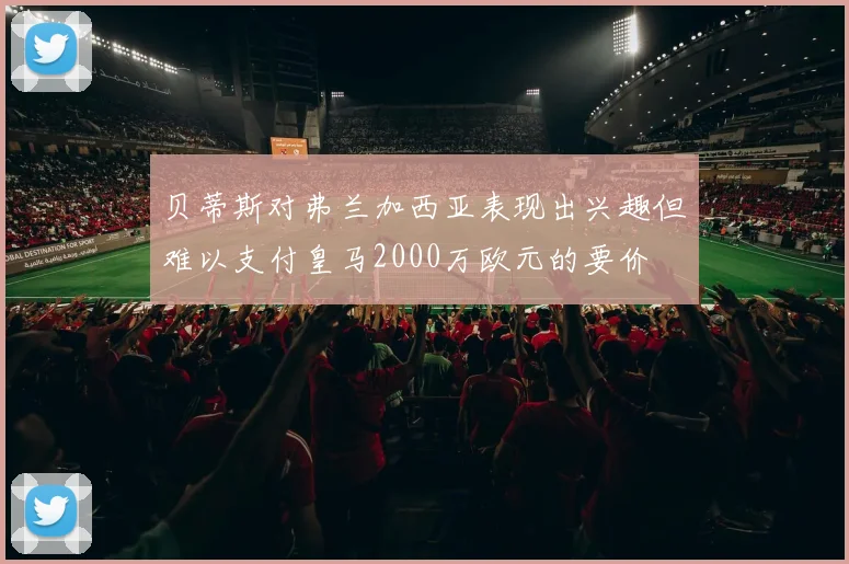 贝蒂斯对弗兰加西亚表现出兴趣但难以支付皇马2000万欧元的要价