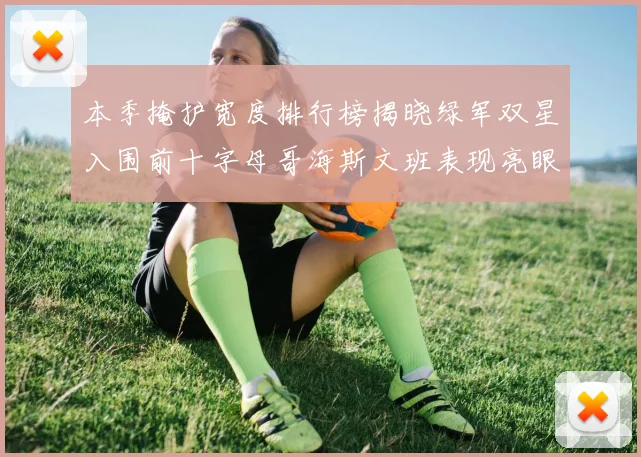 本季掩护宽度排行榜揭晓绿军双星入围前十字母哥海斯文班表现亮眼