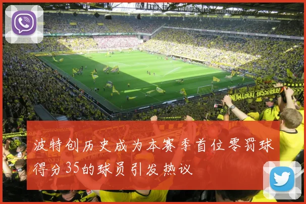 波特创历史成为本赛季首位零罚球得分35的球员引发热议
