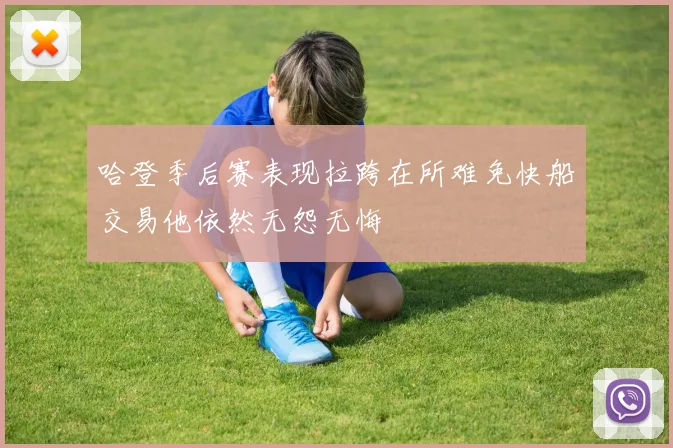哈登季后赛表现拉跨在所难免快船交易他依然无怨无悔