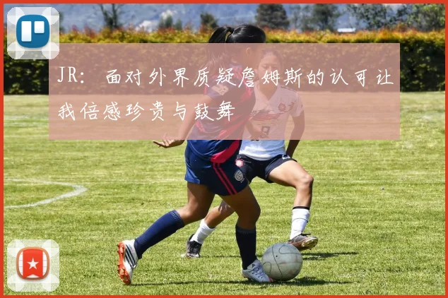 JR：面对外界质疑詹姆斯的认可让我倍感珍贵与鼓舞