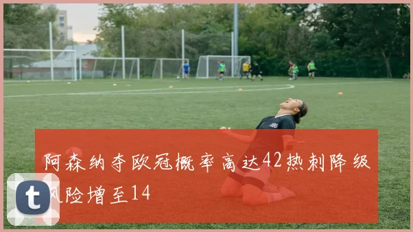 阿森纳夺欧冠概率高达42热刺降级风险增至14