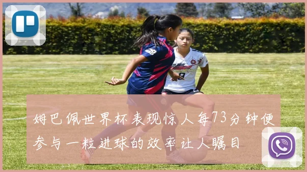 姆巴佩世界杯表现惊人每73分钟便参与一粒进球的效率让人瞩目