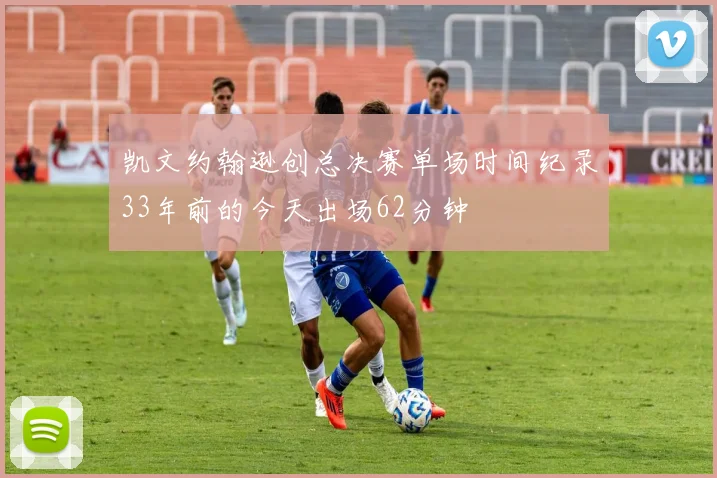 凯文约翰逊创总决赛单场时间纪录33年前的今天出场62分钟