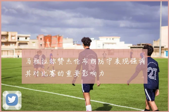 马祖拉称赞杰伦布朗防守表现强调其对比赛的重要影响力
