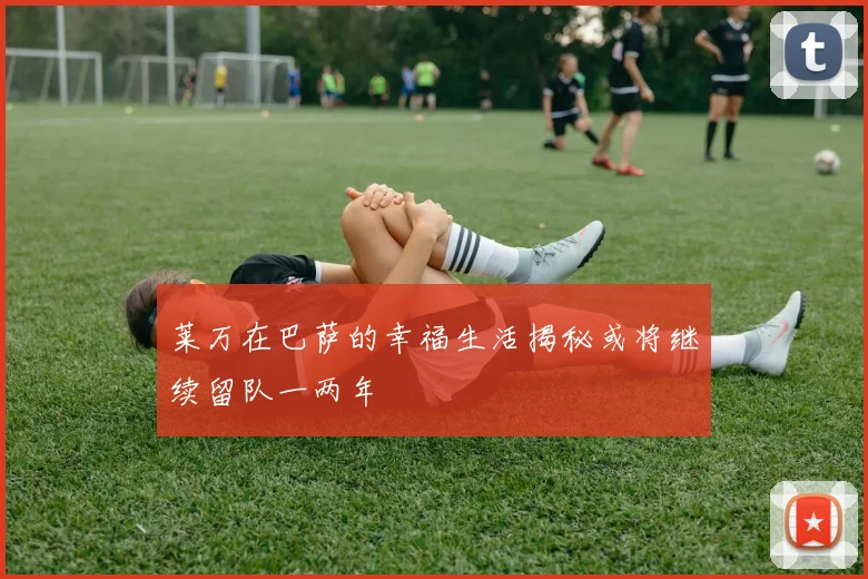 莱万在巴萨的幸福生活揭秘或将继续留队一两年