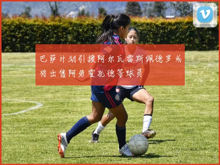 巴萨计划引援阿尔瓦雷斯佩德罗或将出售阿劳霍孔德等球员