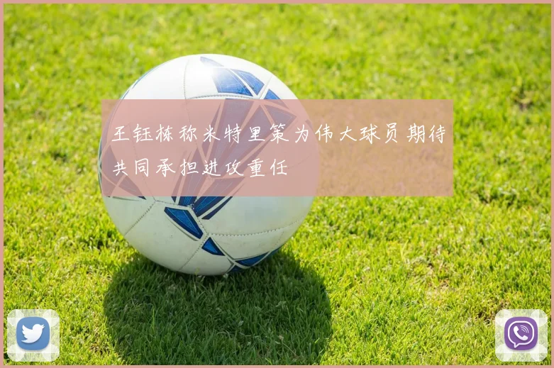 王钰栋称米特里策为伟大球员期待共同承担进攻重任