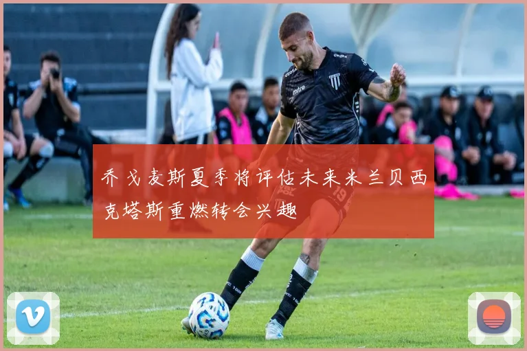乔戈麦斯夏季将评估未来米兰贝西克塔斯重燃转会兴趣