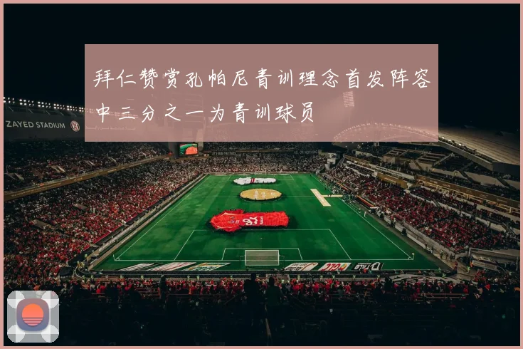 拜仁赞赏孔帕尼青训理念首发阵容中三分之一为青训球员