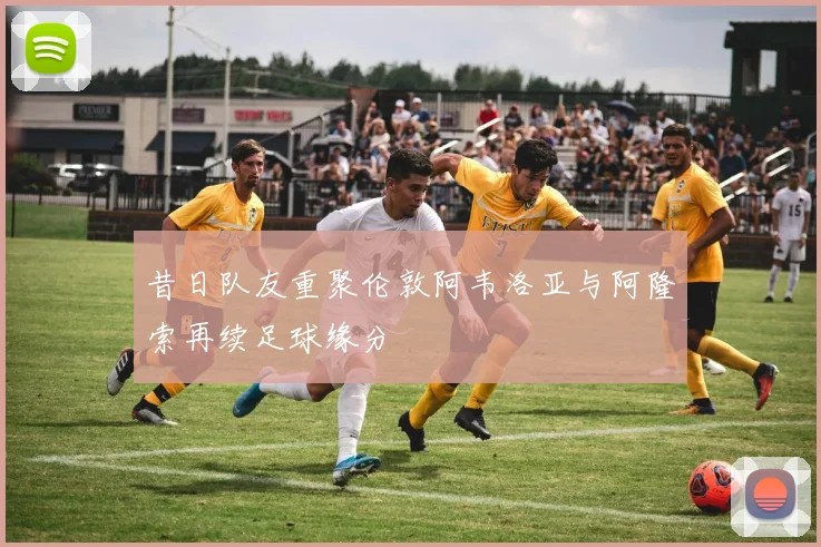 昔日队友重聚伦敦阿韦洛亚与阿隆索再续足球缘分
