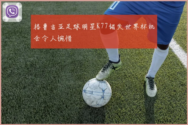 格鲁吉亚足球明星K77错失世界杯机会令人惋惜
