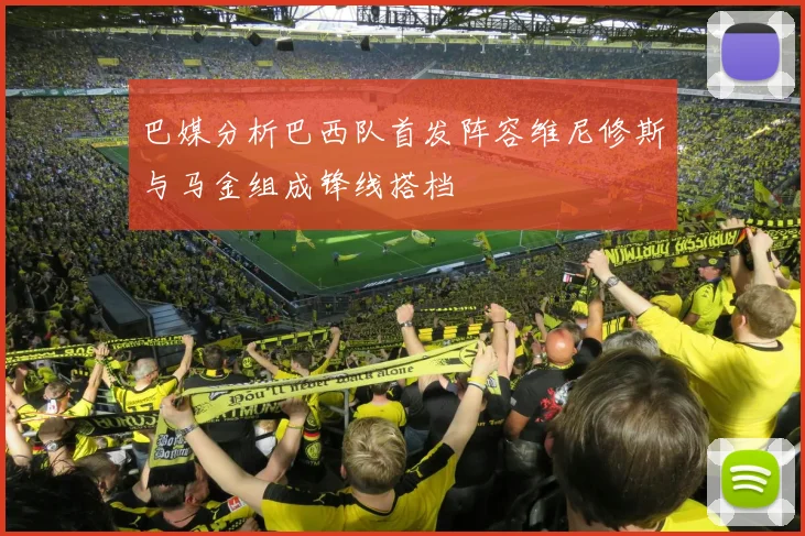 巴媒分析巴西队首发阵容维尼修斯与马金组成锋线搭档