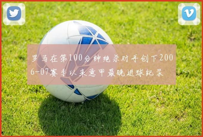 罗马在第100分钟绝杀对手创下2006-07赛季以来意甲最晚进球纪录