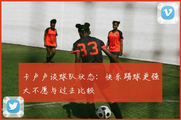 卡卢卢谈球队状态：快乐踢球更强大不愿与过去比较