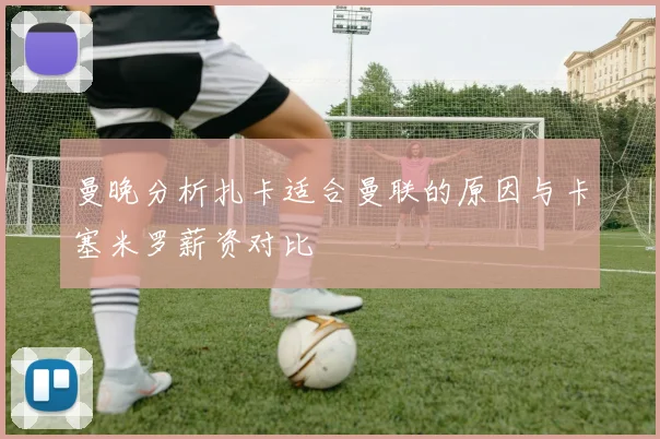 曼晚分析扎卡适合曼联的原因与卡塞米罗薪资对比