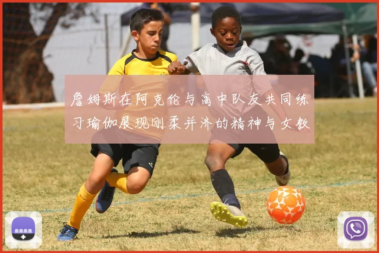 詹姆斯在阿克伦与高中队友共同练习瑜伽展现刚柔并济的精神与女教练合影留念