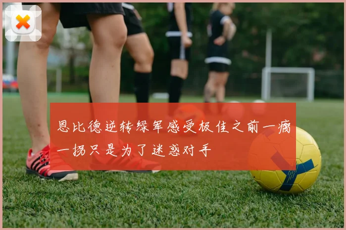 恩比德逆转绿军感受极佳之前一瘸一拐只是为了迷惑对手