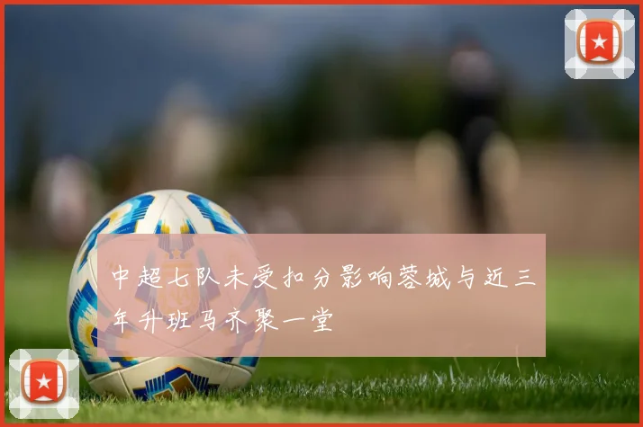 中超七队未受扣分影响蓉城与近三年升班马齐聚一堂