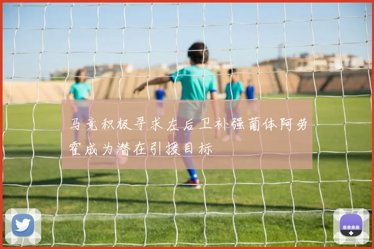 马竞积极寻求左后卫补强葡体阿劳霍成为潜在引援目标