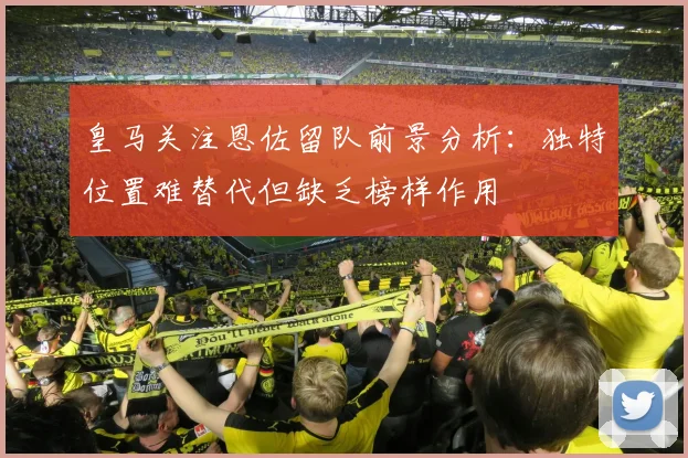 皇马关注恩佐留队前景分析：独特位置难替代但缺乏榜样作用