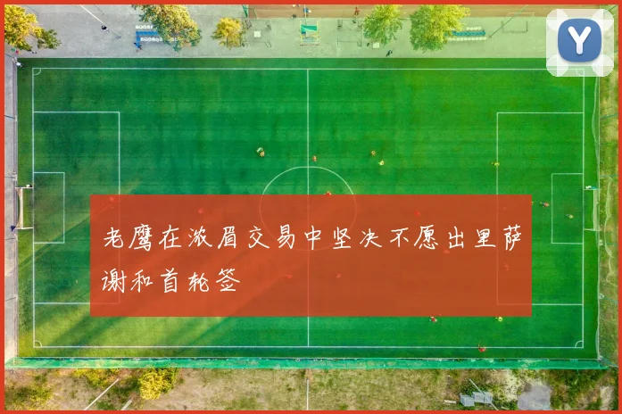 老鹰在浓眉交易中坚决不愿出里萨谢和首轮签