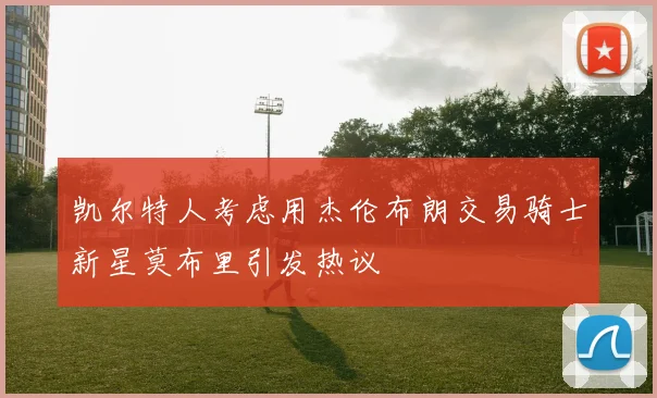 凯尔特人考虑用杰伦布朗交易骑士新星莫布里引发热议