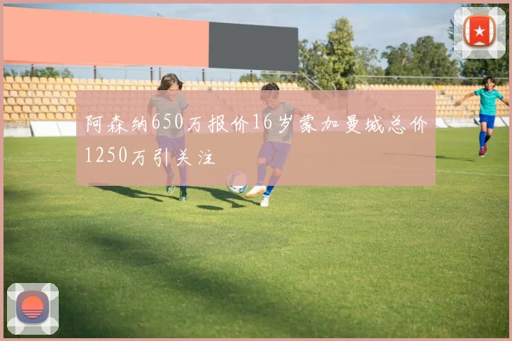 阿森纳650万报价16岁蒙加曼城总价1250万引关注