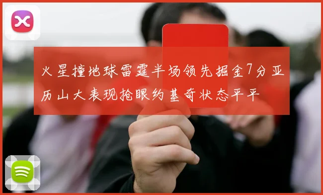 火星撞地球雷霆半场领先掘金7分亚历山大表现抢眼约基奇状态平平