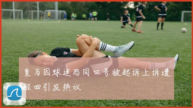 皇马因球迷恐同口号被起诉上诉遭驳回引发热议