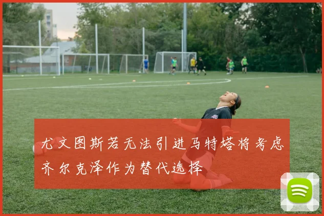 尤文图斯若无法引进马特塔将考虑齐尔克泽作为替代选择
