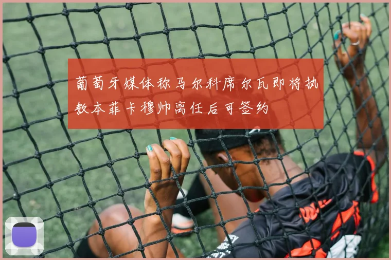 葡萄牙媒体称马尔科席尔瓦即将执教本菲卡穆帅离任后可签约